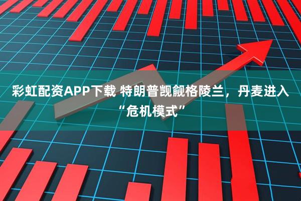 彩虹配资APP下载 特朗普觊觎格陵兰，丹麦进入“危机模式”