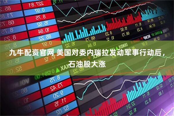 九牛配资官网 美国对委内瑞拉发动军事行动后，石油股大涨