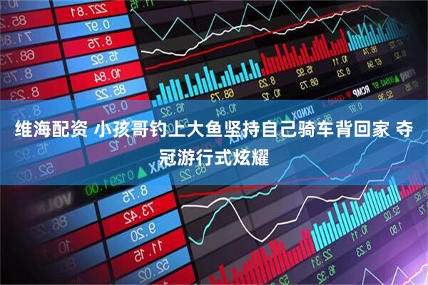 维海配资 小孩哥钓上大鱼坚持自己骑车背回家 夺冠游行式炫耀