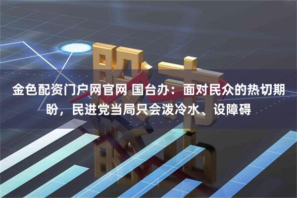 金色配资门户网官网 国台办：面对民众的热切期盼，民进党当局只会泼冷水、设障碍