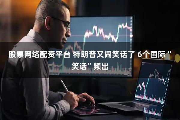 股票网络配资平台 特朗普又闹笑话了 6个国际“笑话”频出