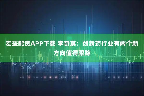 宏益配资APP下载 李奇琪：创新药行业有两个新方向值得跟踪