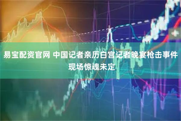 易宝配资官网 中国记者亲历白宫记者晚宴枪击事件 现场惊魂未定