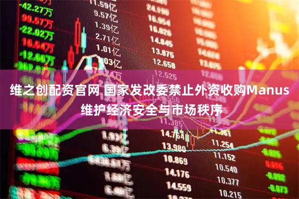 维之创配资官网 国家发改委禁止外资收购Manus 维护经济安全与市场秩序