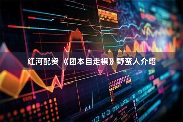 红河配资 《团本自走棋》野蛮人介绍