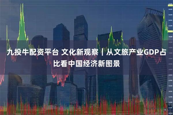 九投牛配资平台 文化新观察｜从文旅产业GDP占比看中国经济新图景
