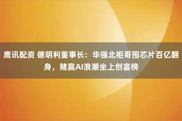 鹰讯配资 德明利董事长：华强北柜哥囤芯片百亿翻身，赌赢AI浪潮坐上创富榜